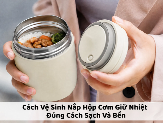 Cách vệ sinh nắp hộp cơm giữ nhiệt