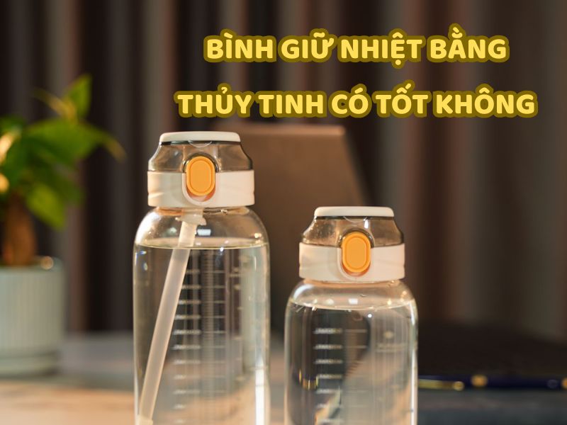 Bình giữ nhiệt bằng thủy tinh có tốt không? Khám phá ưu điểm và nhược điểm trước khi lựa chọn.