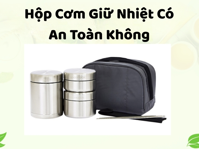 Hộp cơm giữ nhiệt có an toàn không? Tìm hiểu chất liệu, cấu tạo và những tiêu chí cần lưu ý để chọn hộp cơm phù hợp, an toàn khi sử dụng.