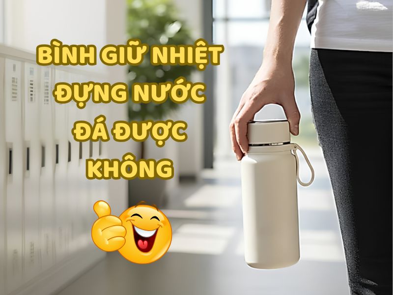 Bình giữ nhiệt đựng nước đá được không