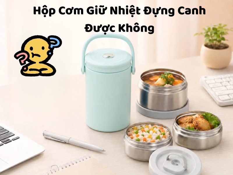 Hộp cơm giữ nhiệt đựng canh được không? Tìm hiểu khả năng giữ nhiệt, chống rò rỉ và cách sử dụng đúng để bảo quản canh hiệu quả.