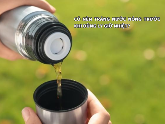 có nên tráng nước nóng trước khi dùng ly giữ nhiệt